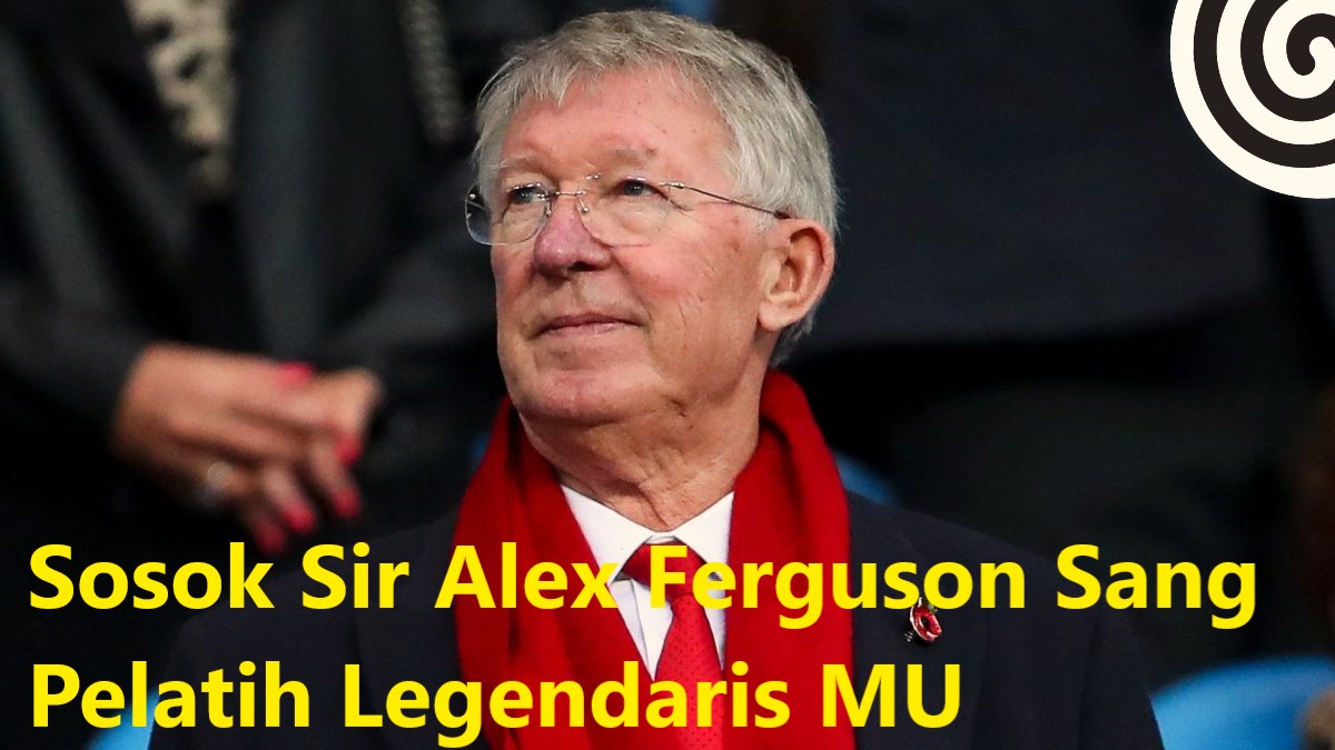 Sosok Sir Alex Ferguson Sang Pelatih Legendaris MU