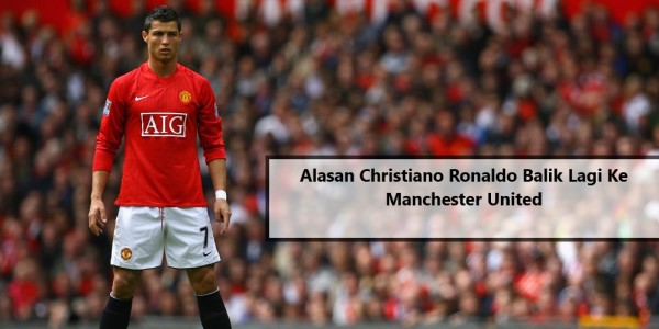 Alasan Christiano Ronaldo Balik Lagi Ke Manchester United